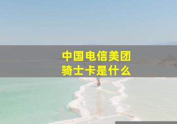 中国电信美团骑士卡是什么