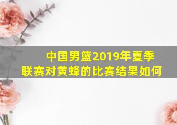 中国男篮2019年夏季联赛对黄蜂的比赛结果如何