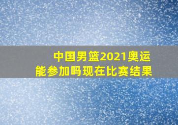 中国男篮2021奥运能参加吗现在比赛结果