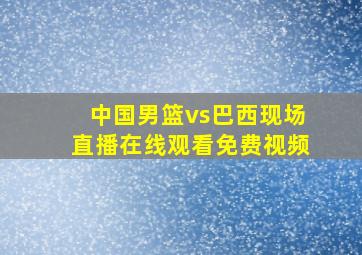 中国男篮vs巴西现场直播在线观看免费视频