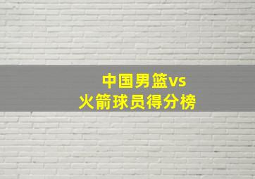 中国男篮vs火箭球员得分榜