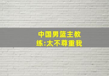 中国男篮主教练:太不尊重我