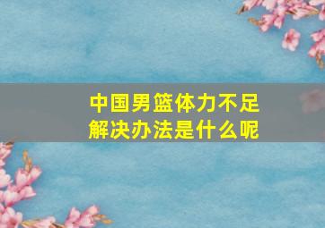 中国男篮体力不足解决办法是什么呢