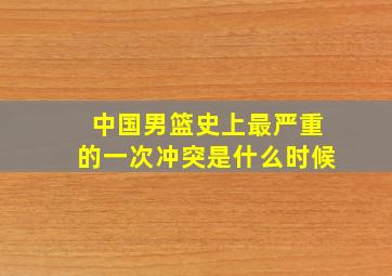 中国男篮史上最严重的一次冲突是什么时候