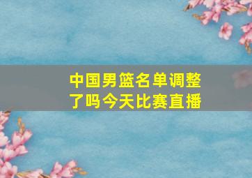 中国男篮名单调整了吗今天比赛直播