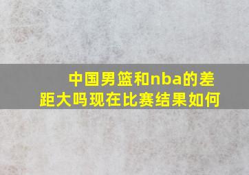 中国男篮和nba的差距大吗现在比赛结果如何