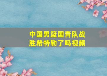 中国男篮国青队战胜希特勒了吗视频