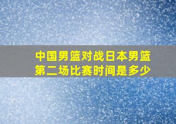 中国男篮对战日本男篮第二场比赛时间是多少