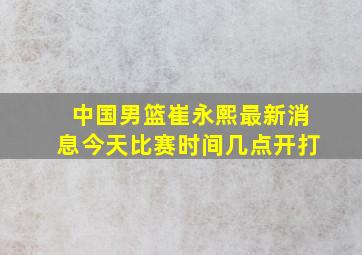 中国男篮崔永熙最新消息今天比赛时间几点开打