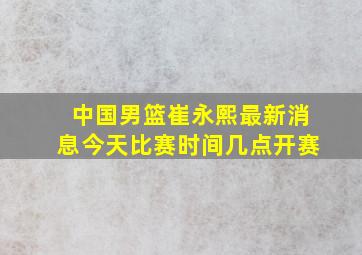 中国男篮崔永熙最新消息今天比赛时间几点开赛