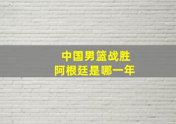 中国男篮战胜阿根廷是哪一年