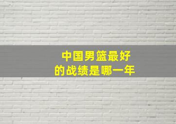 中国男篮最好的战绩是哪一年