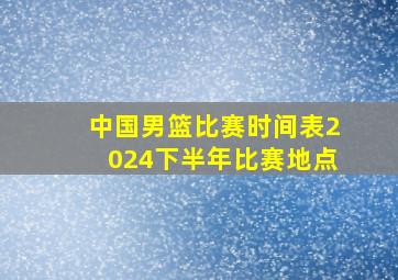 中国男篮比赛时间表2024下半年比赛地点