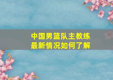 中国男篮队主教练最新情况如何了解