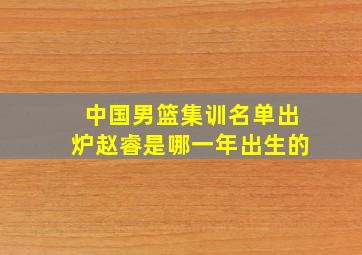 中国男篮集训名单出炉赵睿是哪一年出生的