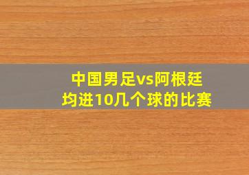 中国男足vs阿根廷均进10几个球的比赛