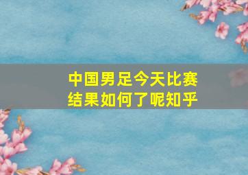 中国男足今天比赛结果如何了呢知乎