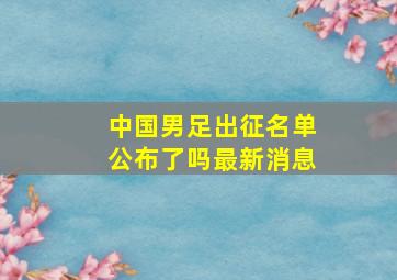 中国男足出征名单公布了吗最新消息