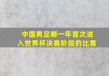 中国男足哪一年首次进入世界杯决赛阶段的比赛