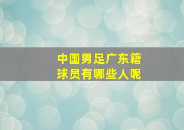 中国男足广东籍球员有哪些人呢