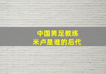 中国男足教练米卢是谁的后代