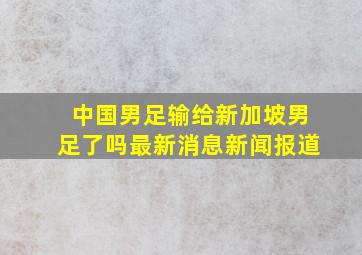 中国男足输给新加坡男足了吗最新消息新闻报道