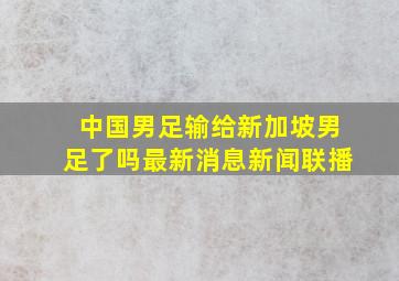 中国男足输给新加坡男足了吗最新消息新闻联播