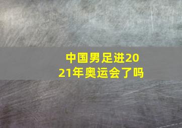 中国男足进2021年奥运会了吗