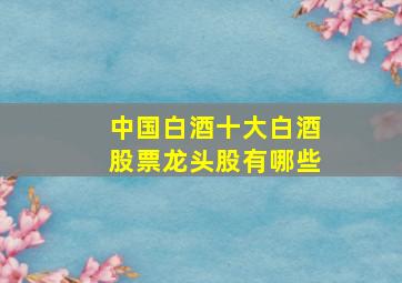 中国白酒十大白酒股票龙头股有哪些