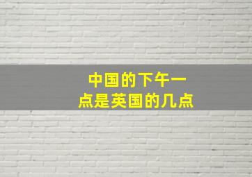 中国的下午一点是英国的几点