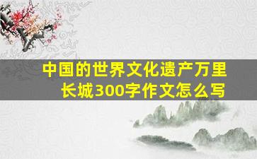 中国的世界文化遗产万里长城300字作文怎么写