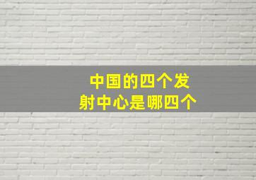 中国的四个发射中心是哪四个