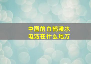 中国的白鹤滩水电站在什么地方