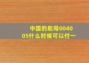 中国的航母004005什么时候可以付一