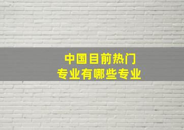 中国目前热门专业有哪些专业