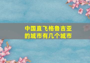 中国直飞格鲁吉亚的城市有几个城市