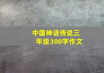 中国神话传说三年级300字作文