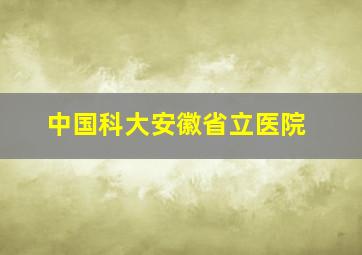 中国科大安徽省立医院