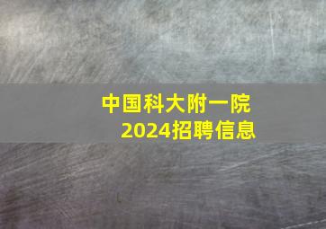 中国科大附一院2024招聘信息