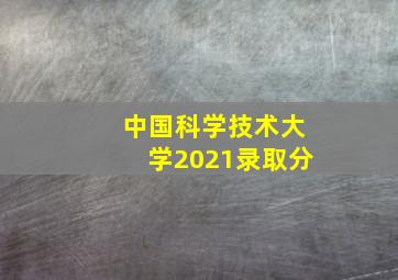 中国科学技术大学2021录取分