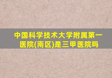 中国科学技术大学附属第一医院(南区)是三甲医院吗