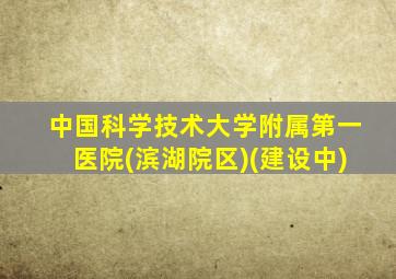 中国科学技术大学附属第一医院(滨湖院区)(建设中)