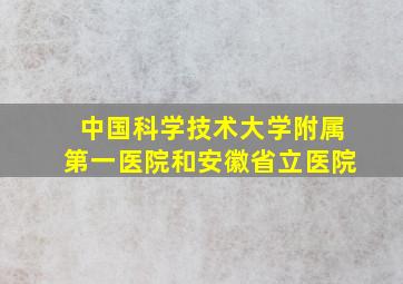 中国科学技术大学附属第一医院和安徽省立医院