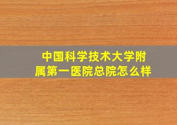 中国科学技术大学附属第一医院总院怎么样