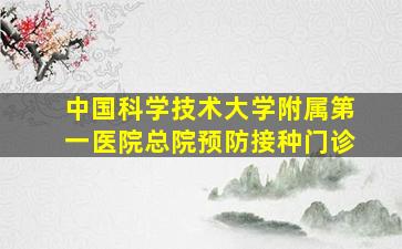 中国科学技术大学附属第一医院总院预防接种门诊