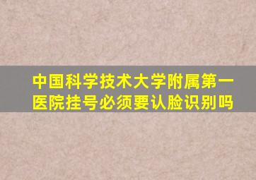 中国科学技术大学附属第一医院挂号必须要认脸识别吗