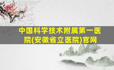 中国科学技术附属第一医院(安徽省立医院)官网