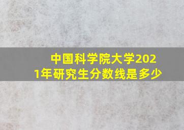 中国科学院大学2021年研究生分数线是多少