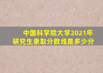 中国科学院大学2021年研究生录取分数线是多少分