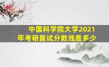 中国科学院大学2021年考研复试分数线是多少